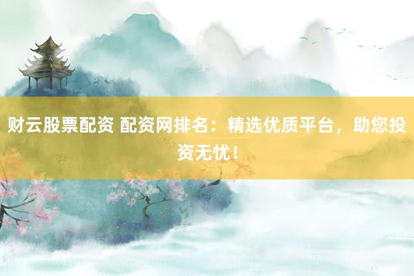 财云股票配资 配资网排名：精选优质平台，助您投资无忧！