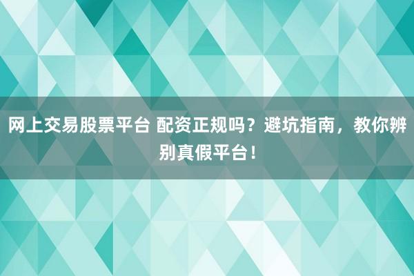 网上交易股票平台 配资正规吗？避坑指南，教你辨别真假平台！