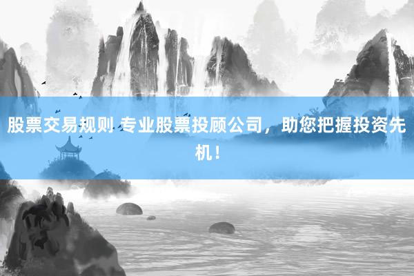 股票交易规则 专业股票投顾公司，助您把握投资先机！