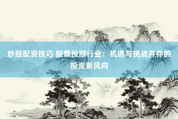 炒股配资技巧 股票投顾行业：机遇与挑战并存的投资新风向