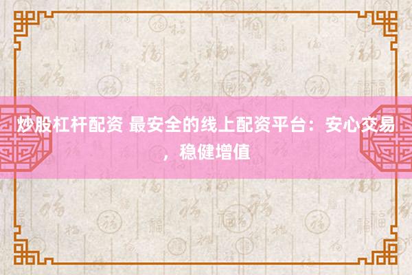 炒股杠杆配资 最安全的线上配资平台：安心交易，稳健增值