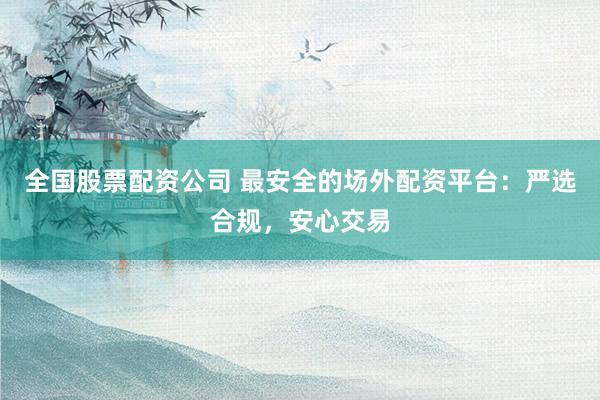 全国股票配资公司 最安全的场外配资平台：严选合规，安心交易