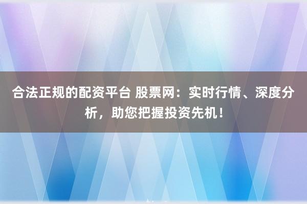合法正规的配资平台 股票网：实时行情、深度分析，助您把握投资先机！