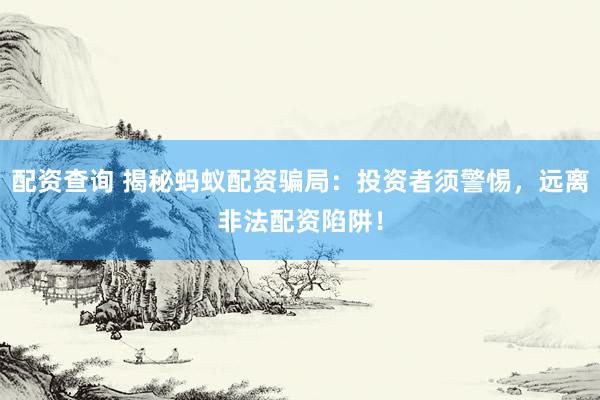 配资查询 揭秘蚂蚁配资骗局：投资者须警惕，远离非法配资陷阱！