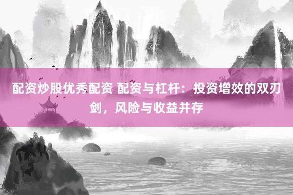 配资炒股优秀配资 配资与杠杆：投资增效的双刃剑，风险与收益并存