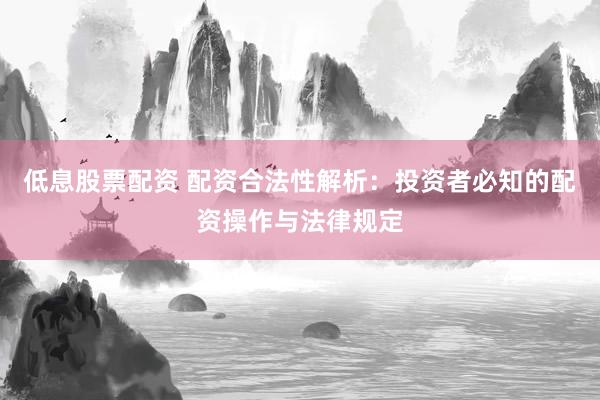 低息股票配资 配资合法性解析：投资者必知的配资操作与法律规定