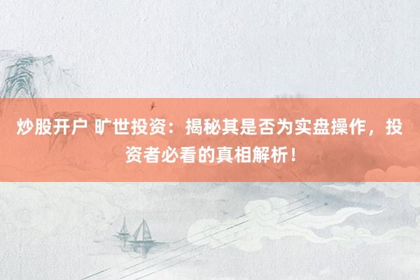 炒股开户 旷世投资：揭秘其是否为实盘操作，投资者必看的真相解析！
