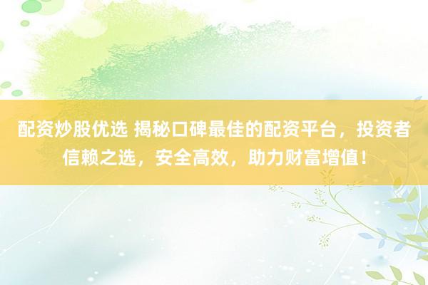 配资炒股优选 揭秘口碑最佳的配资平台，投资者信赖之选，安全高效，助力财富增值！