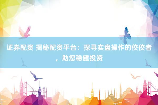证券配资 揭秘配资平台：探寻实盘操作的佼佼者，助您稳健投资