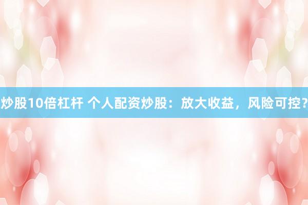 炒股10倍杠杆 个人配资炒股：放大收益，风险可控？