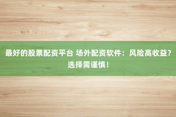 最好的股票配资平台 场外配资软件：风险高收益？选择需谨慎！