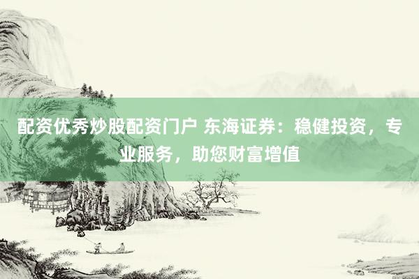 配资优秀炒股配资门户 东海证券：稳健投资，专业服务，助您财富增值