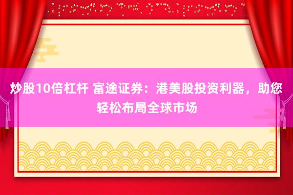 炒股10倍杠杆 富途证券：港美股投资利器，助您轻松布局全球市场