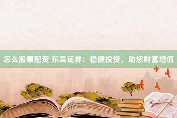 怎么股票配资 东吴证券：稳健投资，助您财富增值