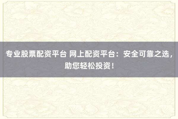 专业股票配资平台 网上配资平台：安全可靠之选，助您轻松投资！
