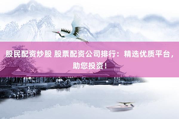 股民配资炒股 股票配资公司排行：精选优质平台，助您投资！