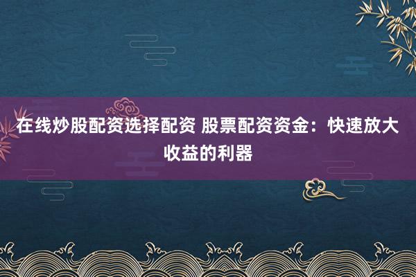 在线炒股配资选择配资 股票配资资金：快速放大收益的利器