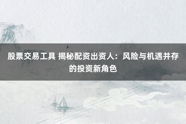 股票交易工具 揭秘配资出资人：风险与机遇并存的投资新角色