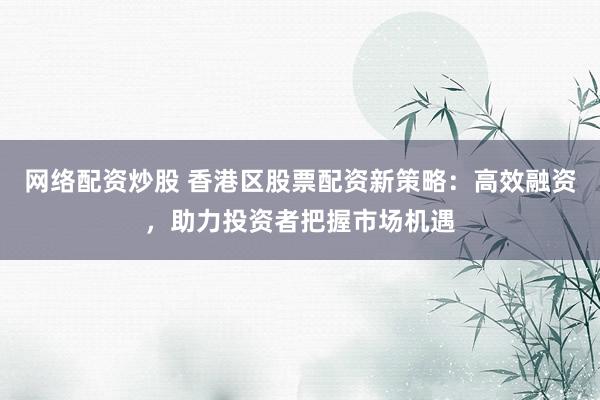 网络配资炒股 香港区股票配资新策略：高效融资，助力投资者把握市场机遇