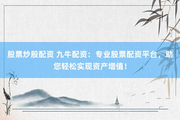 股票炒股配资 九牛配资：专业股票配资平台，助您轻松实现资产增值！