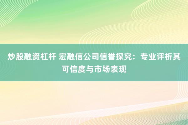 炒股融资杠杆 宏融信公司信誉探究：专业评析其可信度与市场表现