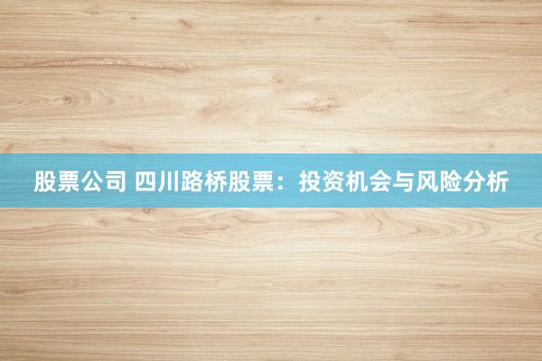 股票公司 四川路桥股票：投资机会与风险分析