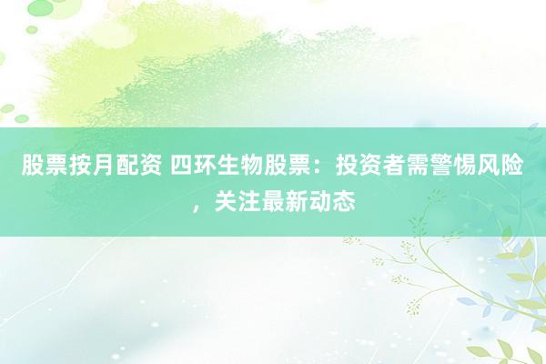 股票按月配资 四环生物股票：投资者需警惕风险，关注最新动态