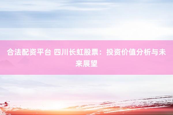 合法配资平台 四川长虹股票：投资价值分析与未来展望