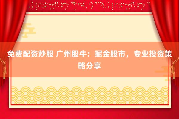 免费配资炒股 广州股牛：掘金股市，专业投资策略分享