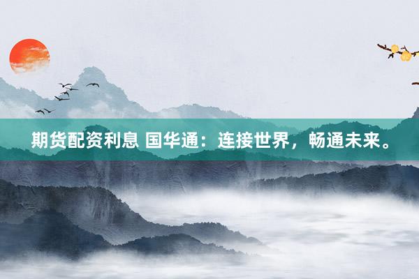 期货配资利息 国华通：连接世界，畅通未来。