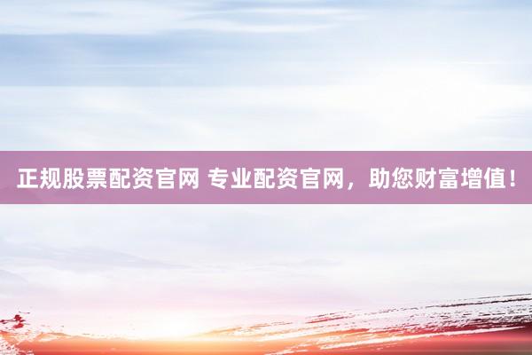 正规股票配资官网 专业配资官网，助您财富增值！
