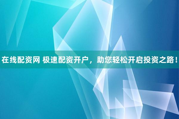 在线配资网 极速配资开户，助您轻松开启投资之路！