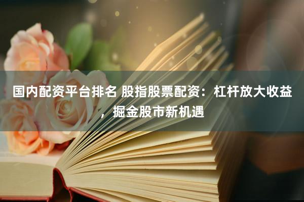 国内配资平台排名 股指股票配资：杠杆放大收益，掘金股市新机遇