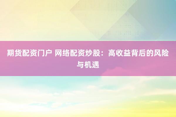 期货配资门户 网络配资炒股：高收益背后的风险与机遇