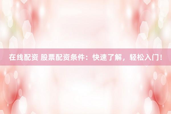 在线配资 股票配资条件：快速了解，轻松入门！