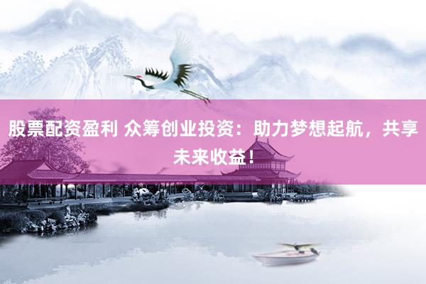 股票配资盈利 众筹创业投资：助力梦想起航，共享未来收益！