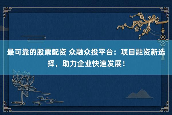 最可靠的股票配资 众融众投平台：项目融资新选择，助力企业快速发展！