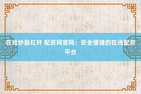 在线炒股杠杆 配资网官网：安全便捷的在线配资平台