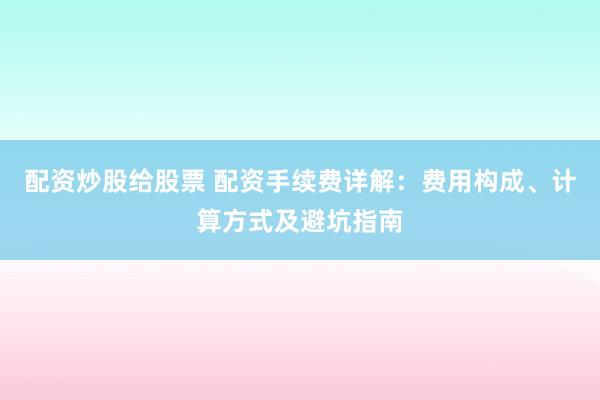 配资炒股给股票 配资手续费详解：费用构成、计算方式及避坑指南