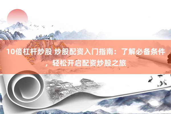10倍杠杆炒股 炒股配资入门指南：了解必备条件，轻松开启配资炒股之旅