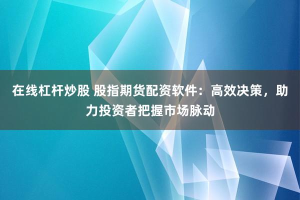 在线杠杆炒股 股指期货配资软件：高效决策，助力投资者把握市场脉动