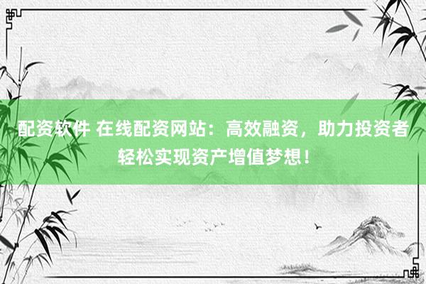 配资软件 在线配资网站：高效融资，助力投资者轻松实现资产增值梦想！