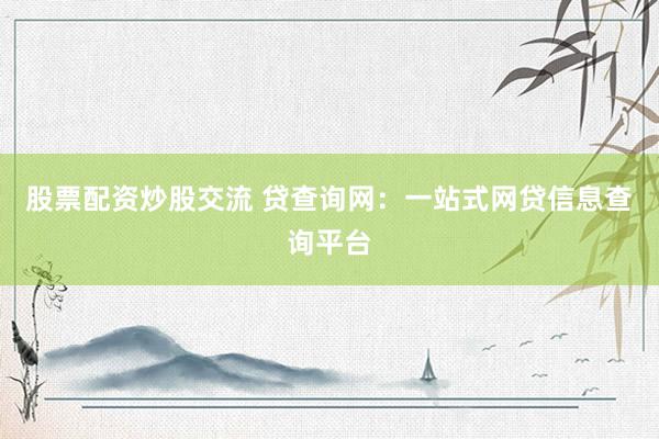 股票配资炒股交流 贷查询网：一站式网贷信息查询平台