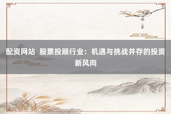 配资网站  股票投顾行业：机遇与挑战并存的投资新风向