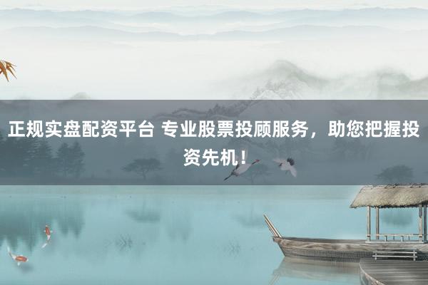 正规实盘配资平台 专业股票投顾服务，助您把握投资先机！