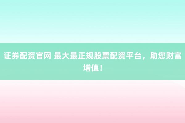 证券配资官网 最大最正规股票配资平台，助您财富增值！