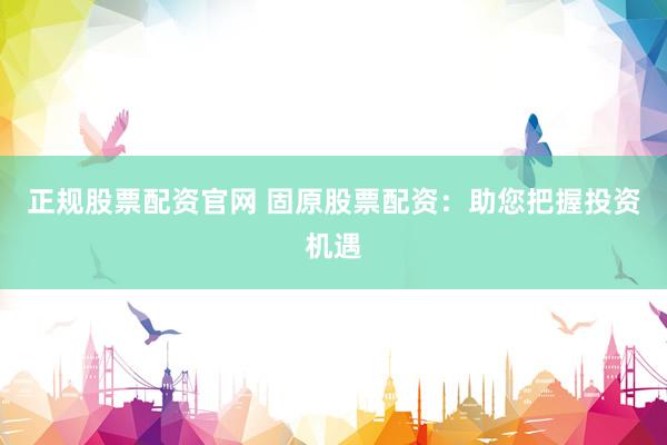 正规股票配资官网 固原股票配资：助您把握投资机遇