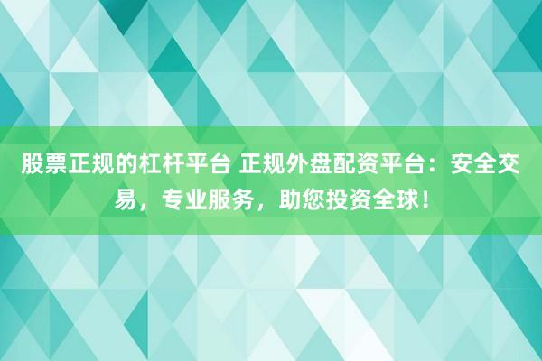 股票正规的杠杆平台 正规外盘配资平台：安全交易，专业服务，助您投资全球！