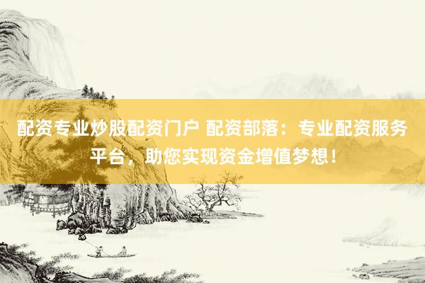 配资专业炒股配资门户 配资部落：专业配资服务平台，助您实现资金增值梦想！