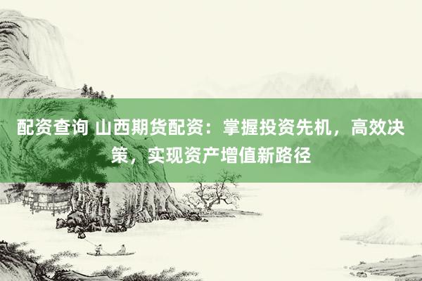 配资查询 山西期货配资：掌握投资先机，高效决策，实现资产增值新路径